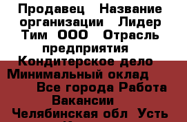 Продавец › Название организации ­ Лидер Тим, ООО › Отрасль предприятия ­ Кондитерское дело › Минимальный оклад ­ 26 000 - Все города Работа » Вакансии   . Челябинская обл.,Усть-Катав г.